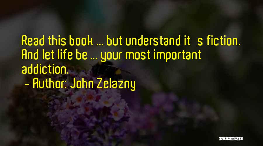 John Zelazny Quotes: Read This Book ... But Understand It's Fiction. And Let Life Be ... Your Most Important Addiction.