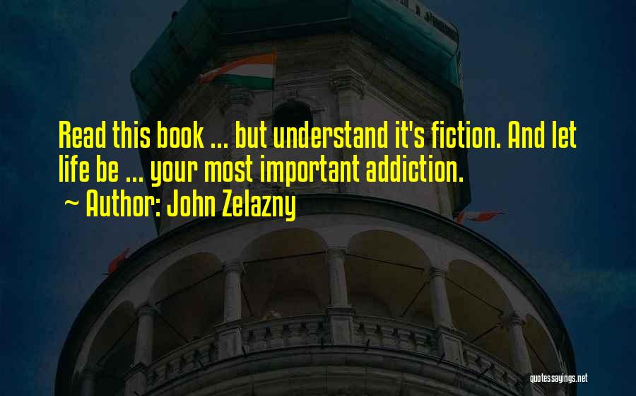 John Zelazny Quotes: Read This Book ... But Understand It's Fiction. And Let Life Be ... Your Most Important Addiction.