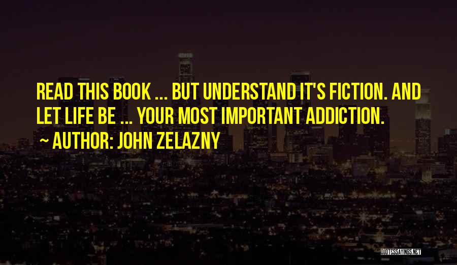 John Zelazny Quotes: Read This Book ... But Understand It's Fiction. And Let Life Be ... Your Most Important Addiction.