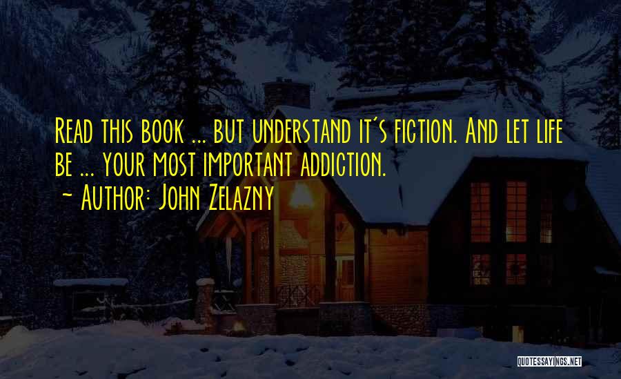 John Zelazny Quotes: Read This Book ... But Understand It's Fiction. And Let Life Be ... Your Most Important Addiction.