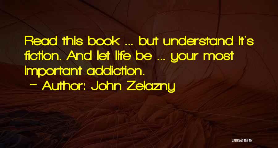 John Zelazny Quotes: Read This Book ... But Understand It's Fiction. And Let Life Be ... Your Most Important Addiction.