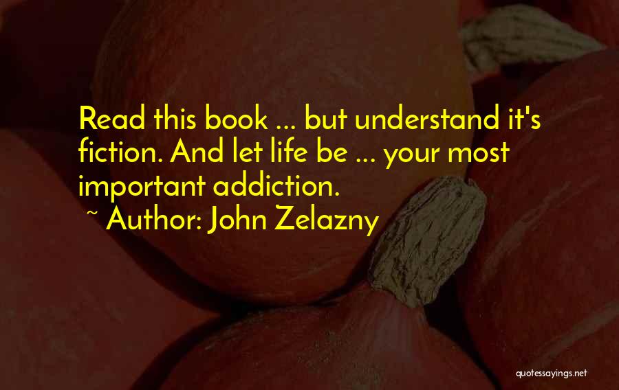 John Zelazny Quotes: Read This Book ... But Understand It's Fiction. And Let Life Be ... Your Most Important Addiction.