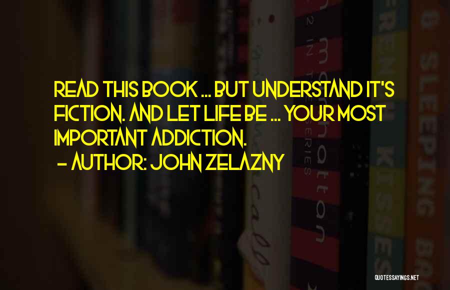 John Zelazny Quotes: Read This Book ... But Understand It's Fiction. And Let Life Be ... Your Most Important Addiction.