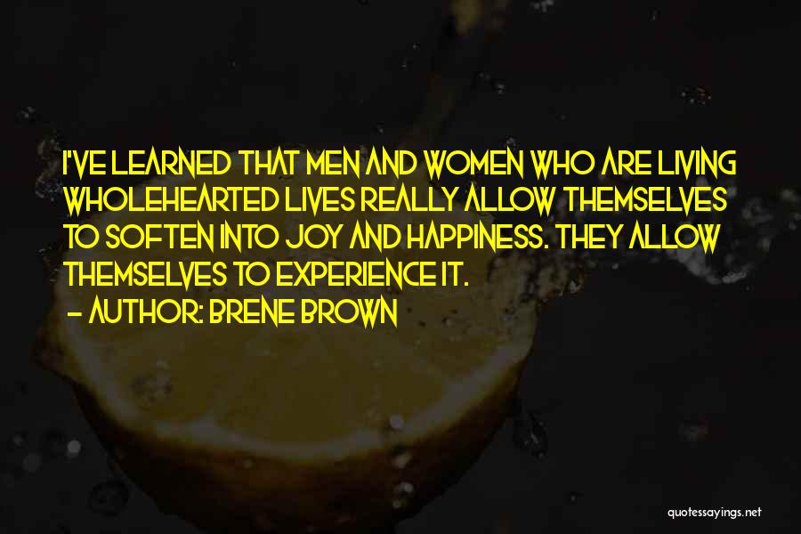 Brene Brown Quotes: I've Learned That Men And Women Who Are Living Wholehearted Lives Really Allow Themselves To Soften Into Joy And Happiness.