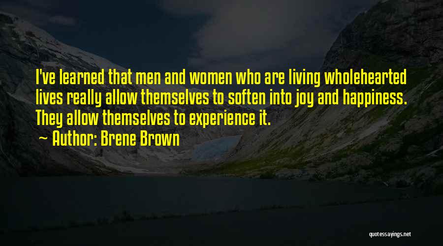 Brene Brown Quotes: I've Learned That Men And Women Who Are Living Wholehearted Lives Really Allow Themselves To Soften Into Joy And Happiness.