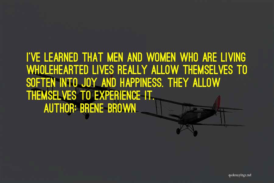Brene Brown Quotes: I've Learned That Men And Women Who Are Living Wholehearted Lives Really Allow Themselves To Soften Into Joy And Happiness.