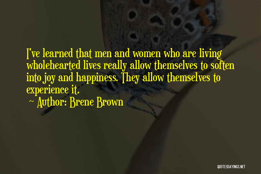 Brene Brown Quotes: I've Learned That Men And Women Who Are Living Wholehearted Lives Really Allow Themselves To Soften Into Joy And Happiness.