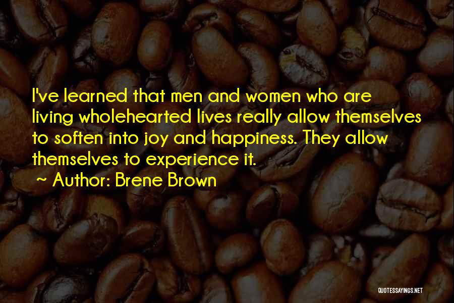 Brene Brown Quotes: I've Learned That Men And Women Who Are Living Wholehearted Lives Really Allow Themselves To Soften Into Joy And Happiness.