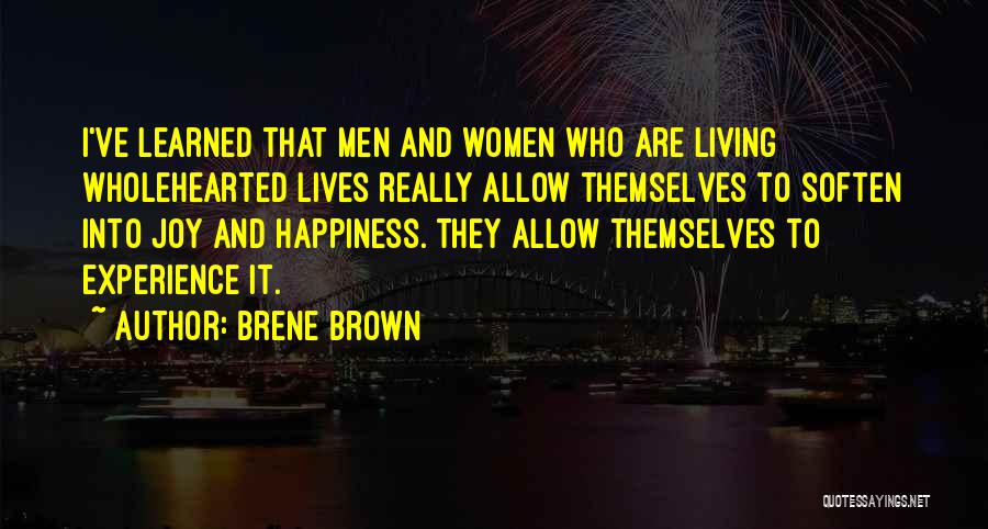 Brene Brown Quotes: I've Learned That Men And Women Who Are Living Wholehearted Lives Really Allow Themselves To Soften Into Joy And Happiness.