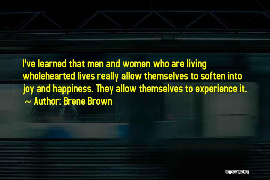 Brene Brown Quotes: I've Learned That Men And Women Who Are Living Wholehearted Lives Really Allow Themselves To Soften Into Joy And Happiness.