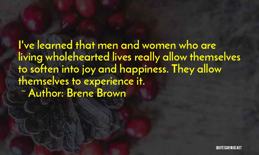 Brene Brown Quotes: I've Learned That Men And Women Who Are Living Wholehearted Lives Really Allow Themselves To Soften Into Joy And Happiness.