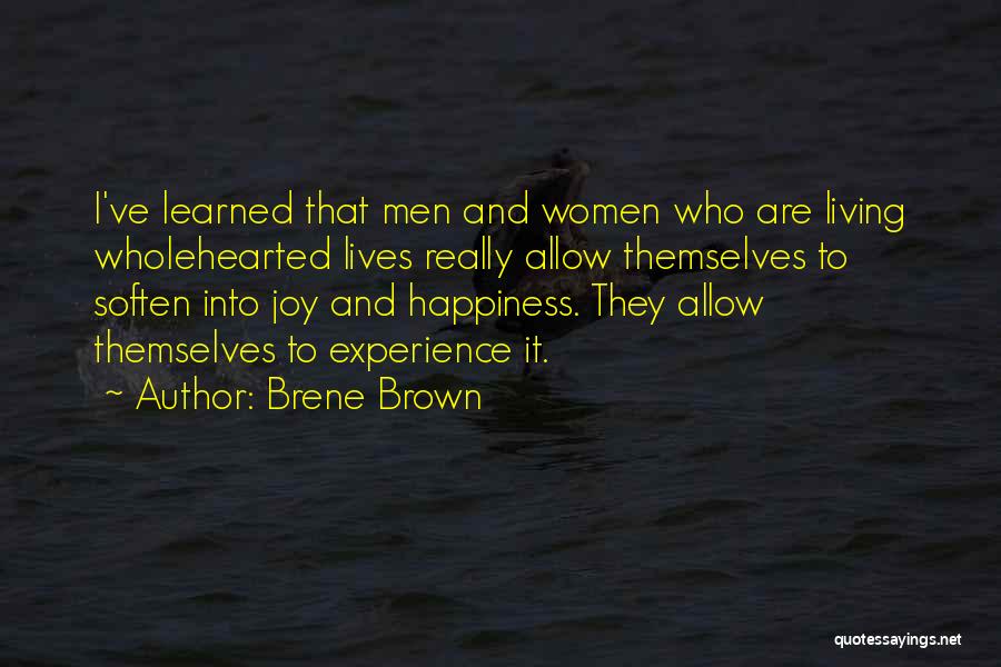 Brene Brown Quotes: I've Learned That Men And Women Who Are Living Wholehearted Lives Really Allow Themselves To Soften Into Joy And Happiness.