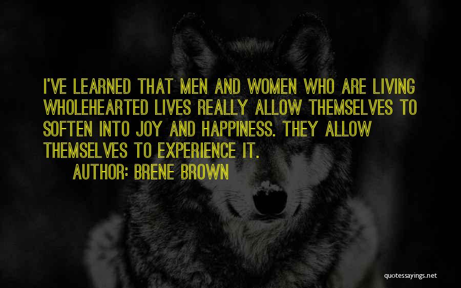 Brene Brown Quotes: I've Learned That Men And Women Who Are Living Wholehearted Lives Really Allow Themselves To Soften Into Joy And Happiness.