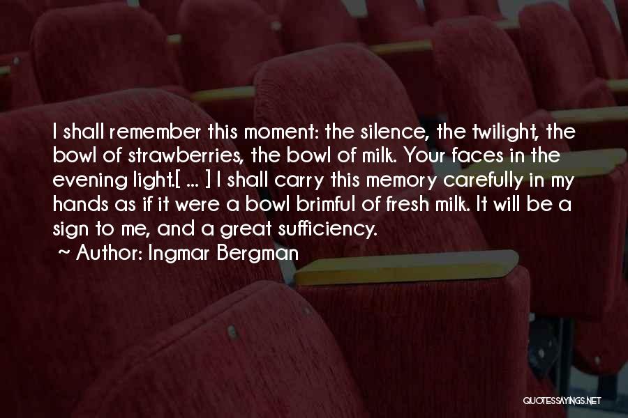 Ingmar Bergman Quotes: I Shall Remember This Moment: The Silence, The Twilight, The Bowl Of Strawberries, The Bowl Of Milk. Your Faces In
