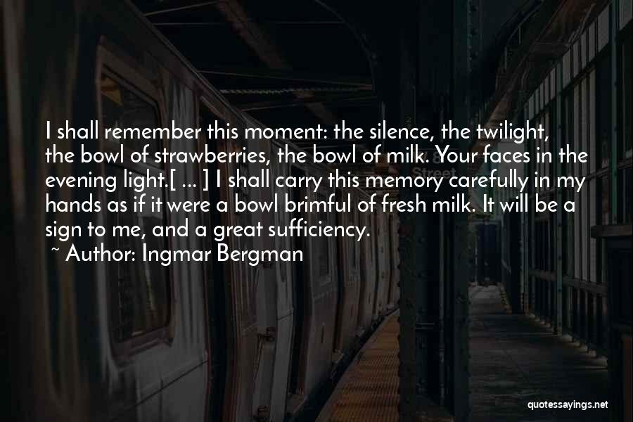 Ingmar Bergman Quotes: I Shall Remember This Moment: The Silence, The Twilight, The Bowl Of Strawberries, The Bowl Of Milk. Your Faces In
