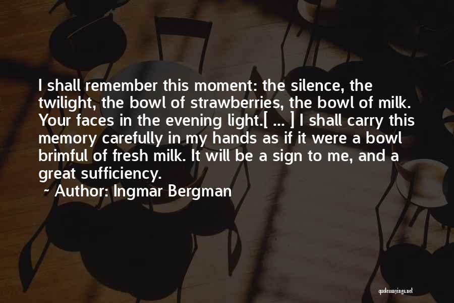 Ingmar Bergman Quotes: I Shall Remember This Moment: The Silence, The Twilight, The Bowl Of Strawberries, The Bowl Of Milk. Your Faces In