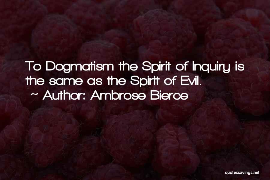 Ambrose Bierce Quotes: To Dogmatism The Spirit Of Inquiry Is The Same As The Spirit Of Evil.