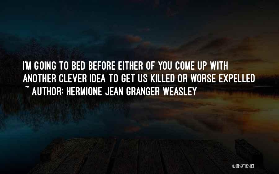 Hermione Jean Granger Weasley Quotes: I'm Going To Bed Before Either Of You Come Up With Another Clever Idea To Get Us Killed Or Worse