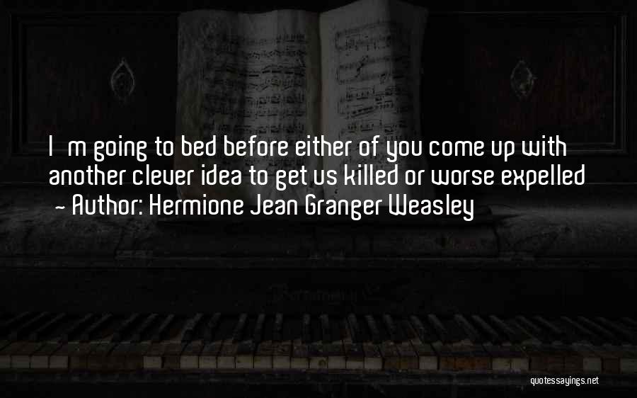 Hermione Jean Granger Weasley Quotes: I'm Going To Bed Before Either Of You Come Up With Another Clever Idea To Get Us Killed Or Worse