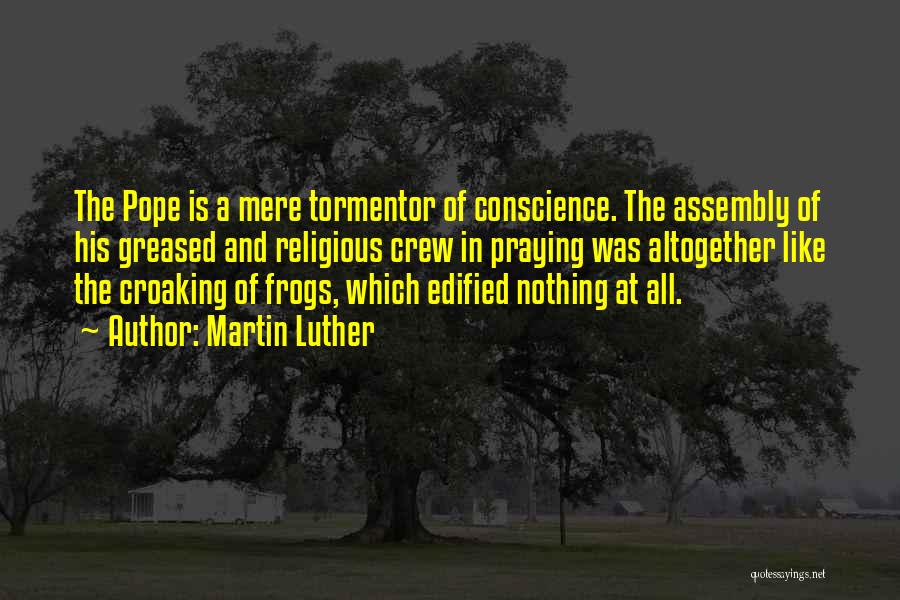 Martin Luther Quotes: The Pope Is A Mere Tormentor Of Conscience. The Assembly Of His Greased And Religious Crew In Praying Was Altogether