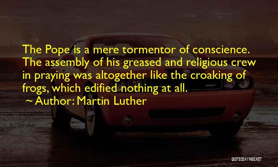 Martin Luther Quotes: The Pope Is A Mere Tormentor Of Conscience. The Assembly Of His Greased And Religious Crew In Praying Was Altogether