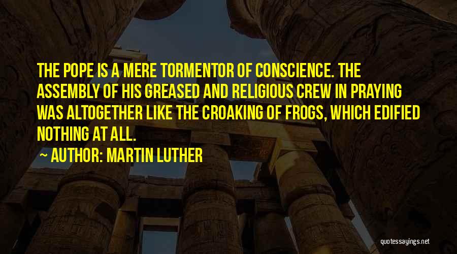 Martin Luther Quotes: The Pope Is A Mere Tormentor Of Conscience. The Assembly Of His Greased And Religious Crew In Praying Was Altogether