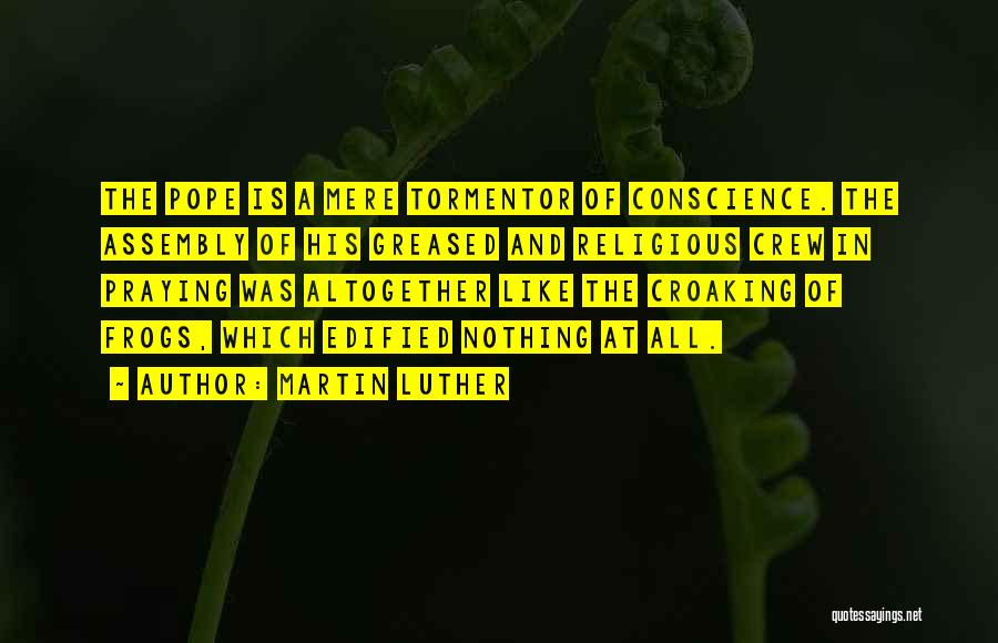 Martin Luther Quotes: The Pope Is A Mere Tormentor Of Conscience. The Assembly Of His Greased And Religious Crew In Praying Was Altogether