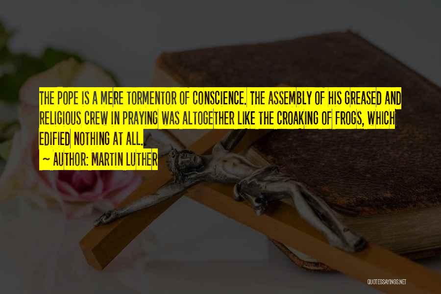 Martin Luther Quotes: The Pope Is A Mere Tormentor Of Conscience. The Assembly Of His Greased And Religious Crew In Praying Was Altogether