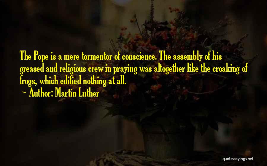 Martin Luther Quotes: The Pope Is A Mere Tormentor Of Conscience. The Assembly Of His Greased And Religious Crew In Praying Was Altogether