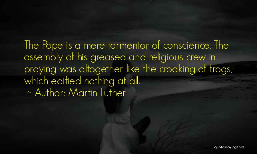 Martin Luther Quotes: The Pope Is A Mere Tormentor Of Conscience. The Assembly Of His Greased And Religious Crew In Praying Was Altogether