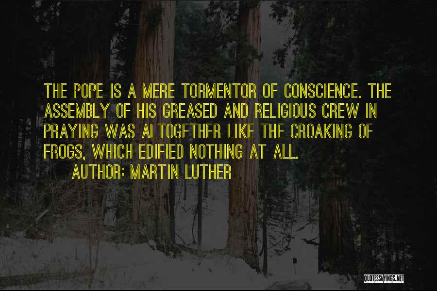 Martin Luther Quotes: The Pope Is A Mere Tormentor Of Conscience. The Assembly Of His Greased And Religious Crew In Praying Was Altogether