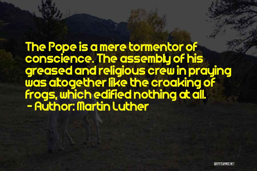 Martin Luther Quotes: The Pope Is A Mere Tormentor Of Conscience. The Assembly Of His Greased And Religious Crew In Praying Was Altogether