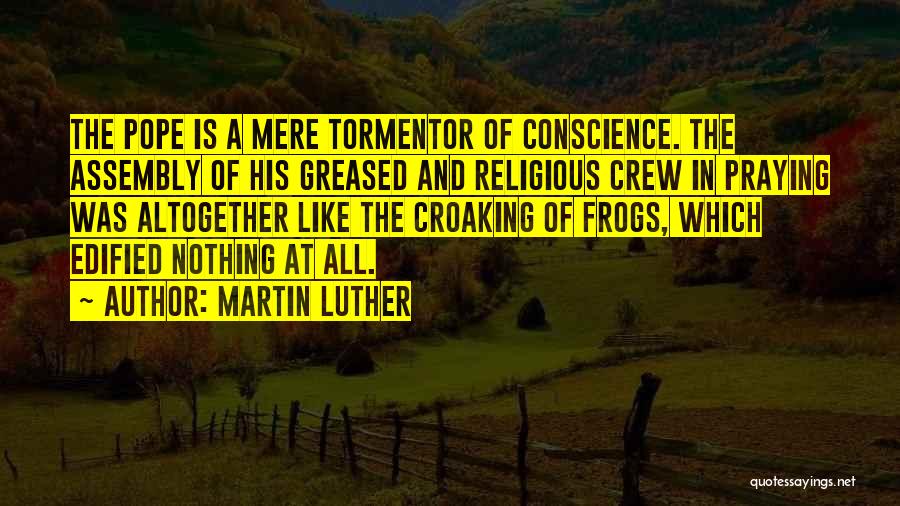 Martin Luther Quotes: The Pope Is A Mere Tormentor Of Conscience. The Assembly Of His Greased And Religious Crew In Praying Was Altogether