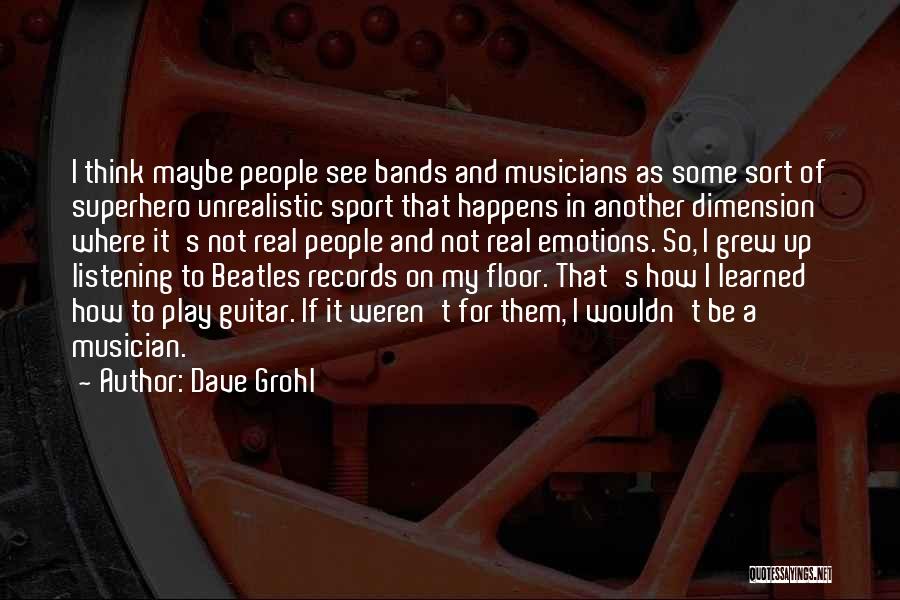 Dave Grohl Quotes: I Think Maybe People See Bands And Musicians As Some Sort Of Superhero Unrealistic Sport That Happens In Another Dimension