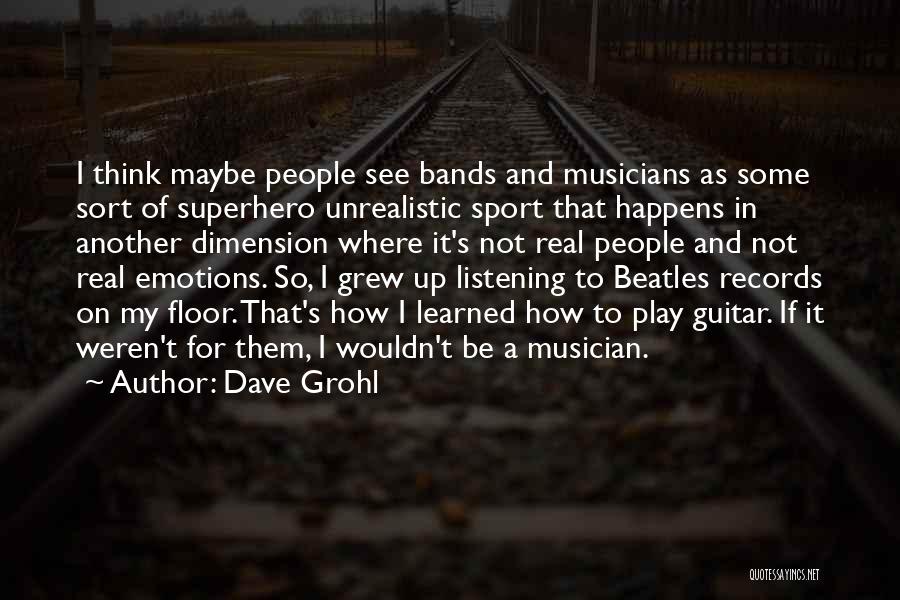 Dave Grohl Quotes: I Think Maybe People See Bands And Musicians As Some Sort Of Superhero Unrealistic Sport That Happens In Another Dimension