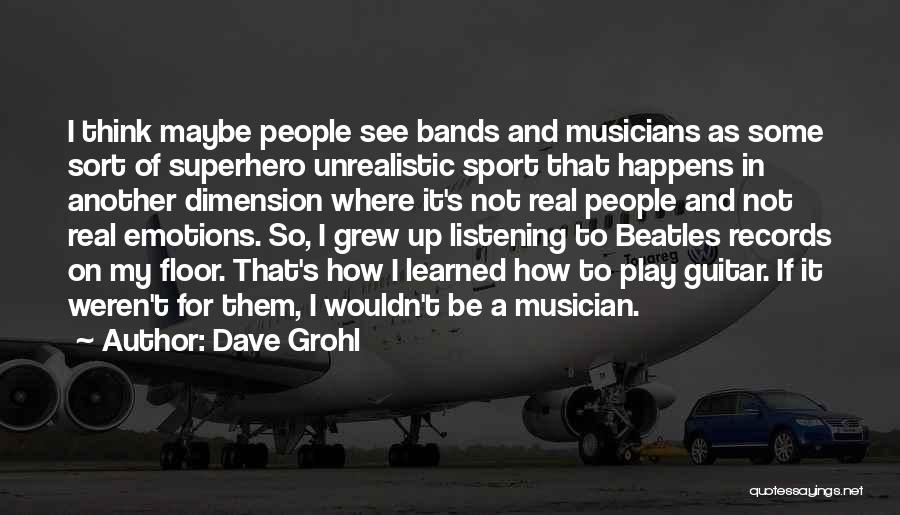 Dave Grohl Quotes: I Think Maybe People See Bands And Musicians As Some Sort Of Superhero Unrealistic Sport That Happens In Another Dimension