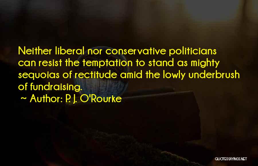 P. J. O'Rourke Quotes: Neither Liberal Nor Conservative Politicians Can Resist The Temptation To Stand As Mighty Sequoias Of Rectitude Amid The Lowly Underbrush