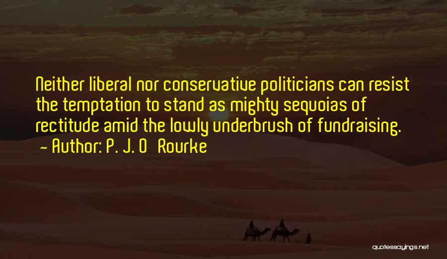 P. J. O'Rourke Quotes: Neither Liberal Nor Conservative Politicians Can Resist The Temptation To Stand As Mighty Sequoias Of Rectitude Amid The Lowly Underbrush