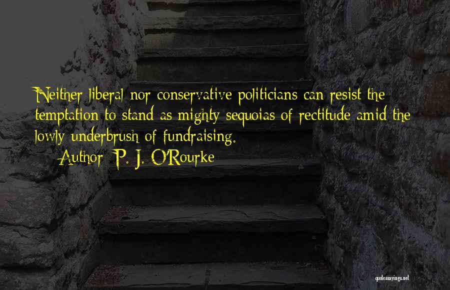 P. J. O'Rourke Quotes: Neither Liberal Nor Conservative Politicians Can Resist The Temptation To Stand As Mighty Sequoias Of Rectitude Amid The Lowly Underbrush