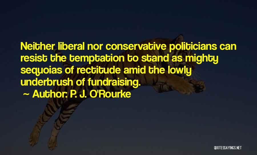 P. J. O'Rourke Quotes: Neither Liberal Nor Conservative Politicians Can Resist The Temptation To Stand As Mighty Sequoias Of Rectitude Amid The Lowly Underbrush