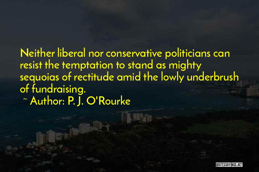P. J. O'Rourke Quotes: Neither Liberal Nor Conservative Politicians Can Resist The Temptation To Stand As Mighty Sequoias Of Rectitude Amid The Lowly Underbrush