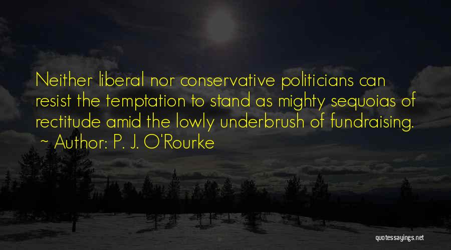 P. J. O'Rourke Quotes: Neither Liberal Nor Conservative Politicians Can Resist The Temptation To Stand As Mighty Sequoias Of Rectitude Amid The Lowly Underbrush
