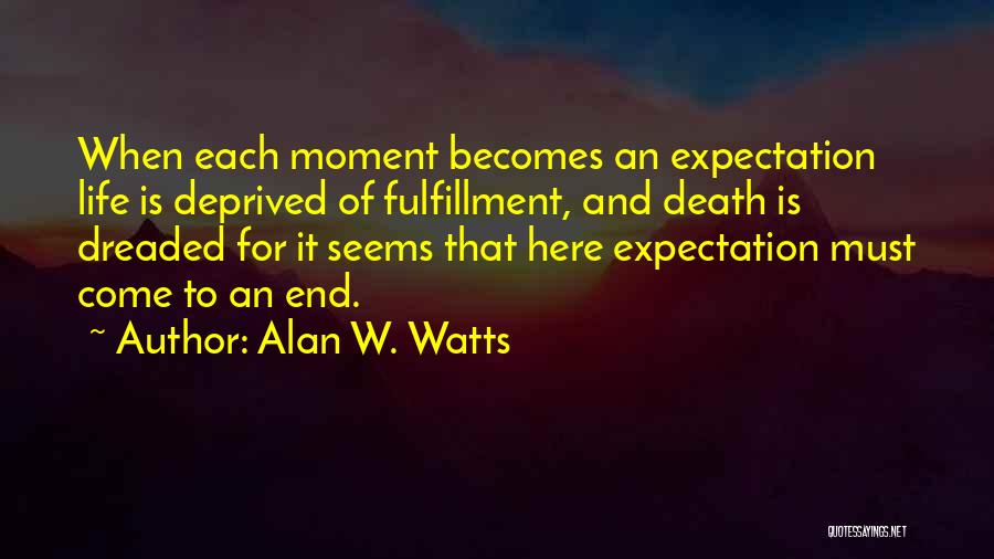 Alan W. Watts Quotes: When Each Moment Becomes An Expectation Life Is Deprived Of Fulfillment, And Death Is Dreaded For It Seems That Here