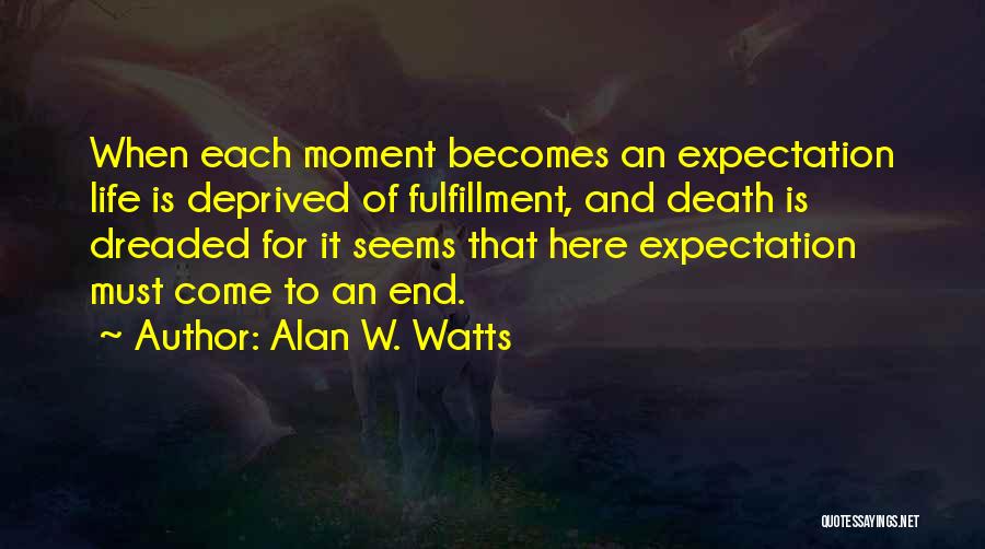 Alan W. Watts Quotes: When Each Moment Becomes An Expectation Life Is Deprived Of Fulfillment, And Death Is Dreaded For It Seems That Here