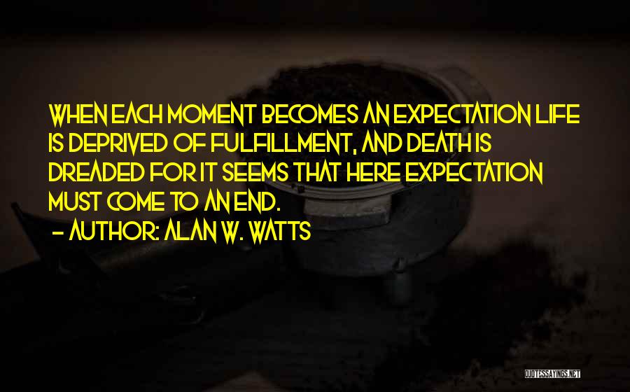 Alan W. Watts Quotes: When Each Moment Becomes An Expectation Life Is Deprived Of Fulfillment, And Death Is Dreaded For It Seems That Here