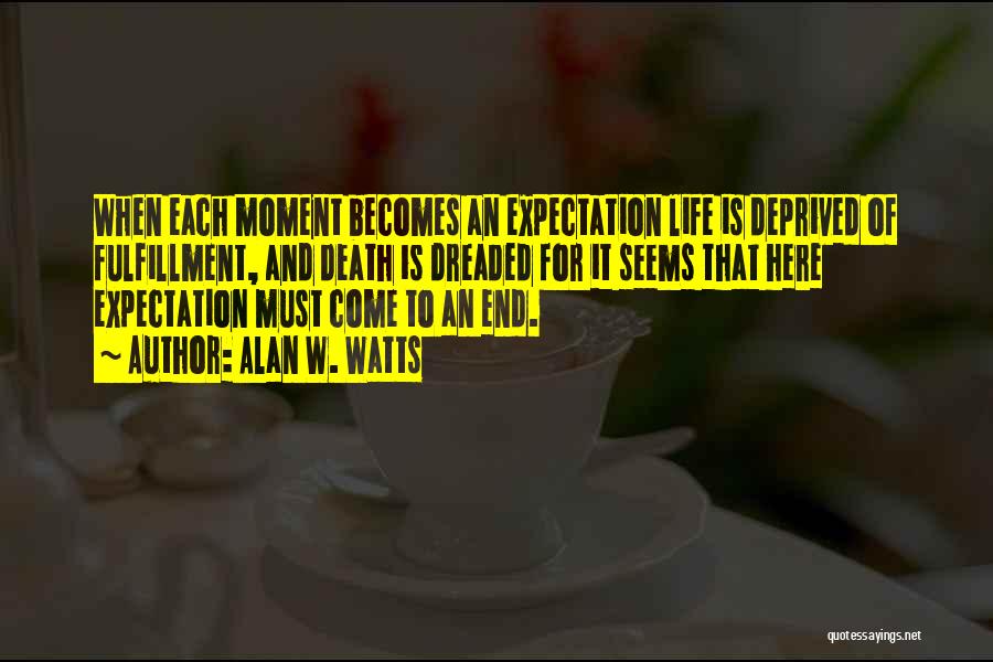 Alan W. Watts Quotes: When Each Moment Becomes An Expectation Life Is Deprived Of Fulfillment, And Death Is Dreaded For It Seems That Here