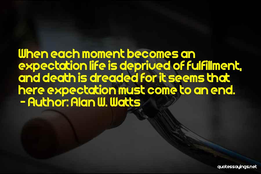 Alan W. Watts Quotes: When Each Moment Becomes An Expectation Life Is Deprived Of Fulfillment, And Death Is Dreaded For It Seems That Here