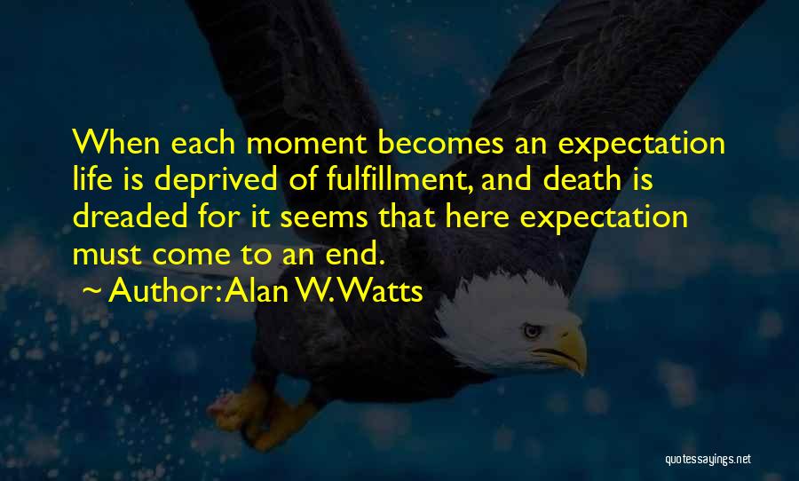 Alan W. Watts Quotes: When Each Moment Becomes An Expectation Life Is Deprived Of Fulfillment, And Death Is Dreaded For It Seems That Here