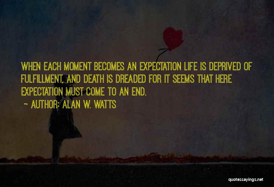 Alan W. Watts Quotes: When Each Moment Becomes An Expectation Life Is Deprived Of Fulfillment, And Death Is Dreaded For It Seems That Here