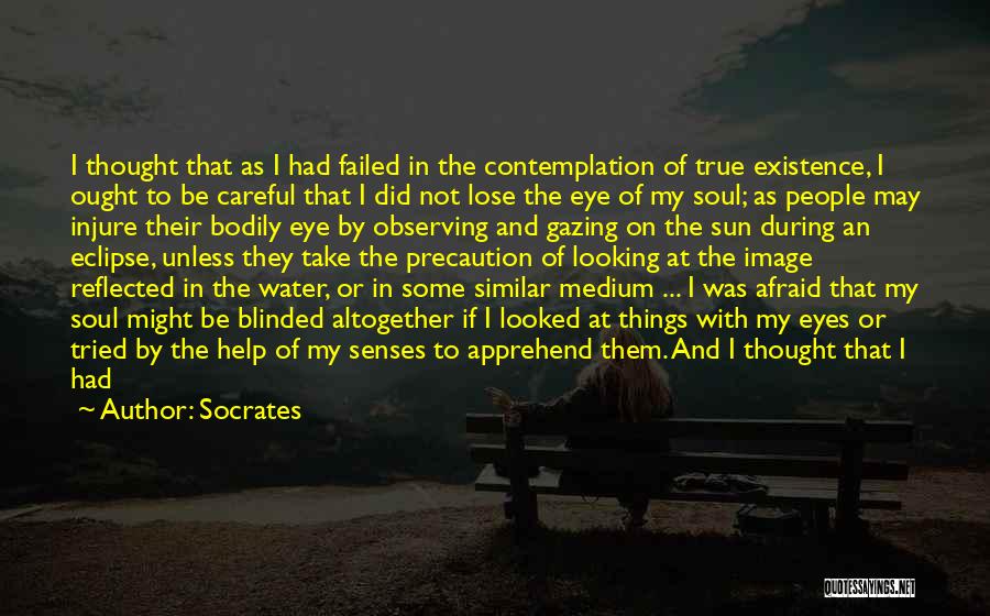 Socrates Quotes: I Thought That As I Had Failed In The Contemplation Of True Existence, I Ought To Be Careful That I